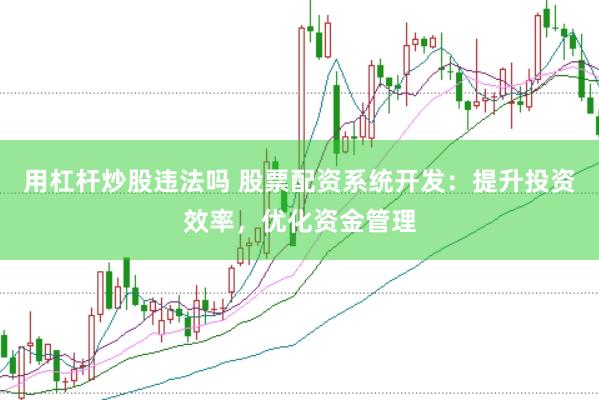 用杠杆炒股违法吗 股票配资系统开发：提升投资效率，优化资金管理
