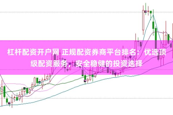 杠杆配资开户网 正规配资券商平台排名：优选顶级配资服务，安全稳健的投资选择
