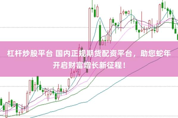 杠杆炒股平台 国内正规期货配资平台，助您蛇年开启财富增长新征程！