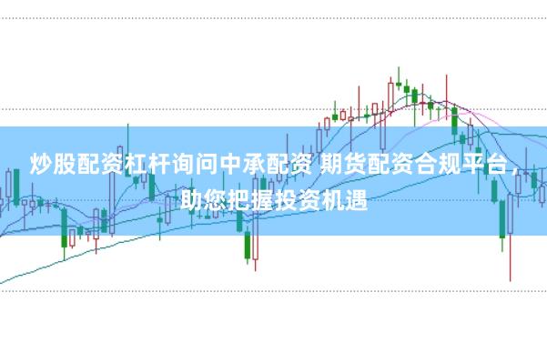 炒股配资杠杆询问中承配资 期货配资合规平台，助您把握投资机遇