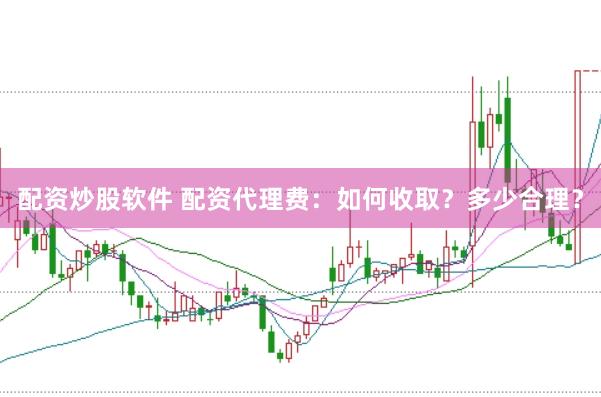 配资炒股软件 配资代理费：如何收取？多少合理？