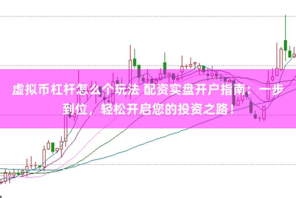 虚拟币杠杆怎么个玩法 配资实盘开户指南：一步到位，轻松开启您的投资之路！