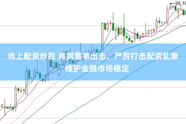 线上配资炒股 肖钢重拳出击，严厉打击配资乱象，维护金融市场稳定