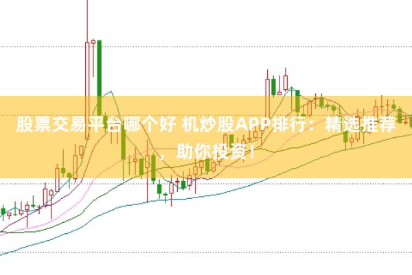 股票交易平台哪个好 机炒股APP排行：精选推荐，助你投资！