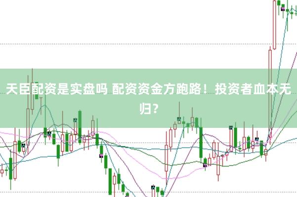 天臣配资是实盘吗 配资资金方跑路！投资者血本无归？