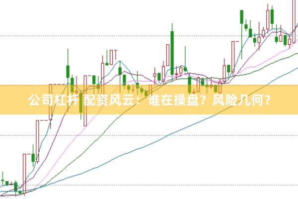 公司杠杆 配资风云：谁在操盘？风险几何？