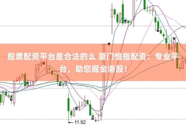 股票配资平台是合法的么 厦门恒指配资：专业平台，助您掘金港股！