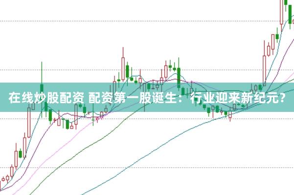 在线炒股配资 配资第一股诞生：行业迎来新纪元？