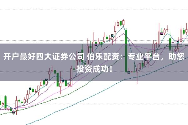 开户最好四大证券公司 伯乐配资：专业平台，助您投资成功！