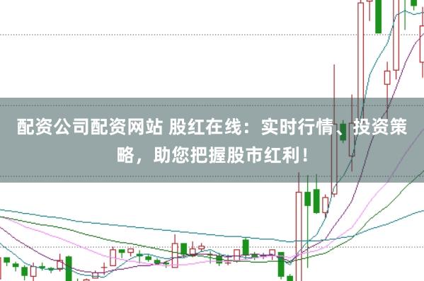 配资公司配资网站 股红在线：实时行情、投资策略，助您把握股市红利！