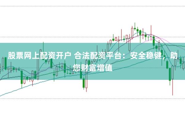 股票网上配资开户 合法配资平台：安全稳健，助您财富增值