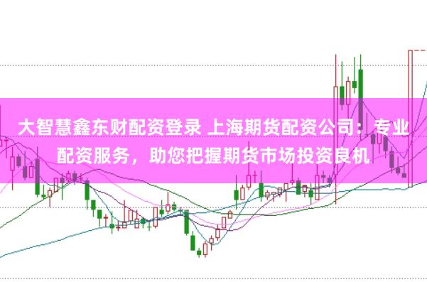 大智慧鑫东财配资登录 上海期货配资公司：专业配资服务，助您把握期货市场投资良机