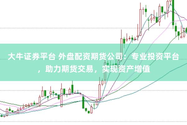 大牛证券平台 外盘配资期货公司：专业投资平台，助力期货交易，实现资产增值
