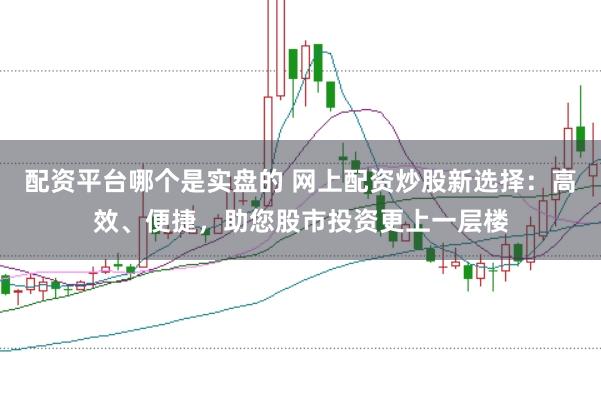 配资平台哪个是实盘的 网上配资炒股新选择：高效、便捷，助您股市投资更上一层楼