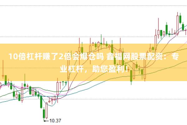 10倍杠杆赚了2倍会爆仓吗 鑫福网股票配资:专业杠杆,助您盈利!