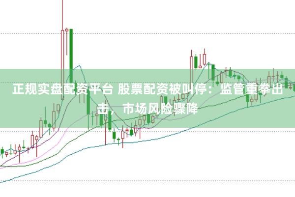 正规实盘配资平台 股票配资被叫停:监管重拳出击,市场风险骤降