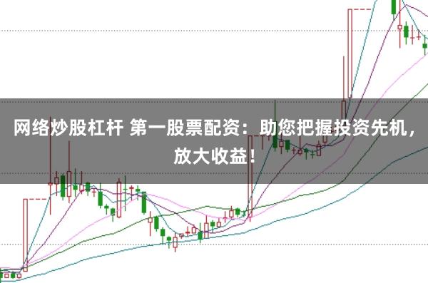 网络炒股杠杆 第一股票配资：助您把握投资先机，放大收益！