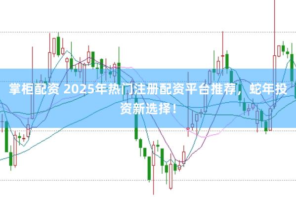 掌柜配资 2025年热门注册配资平台推荐，蛇年投资新选择！