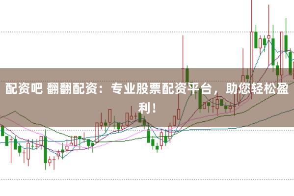 配资吧 翻翻配资:专业股票配资平台,助您轻松盈利!