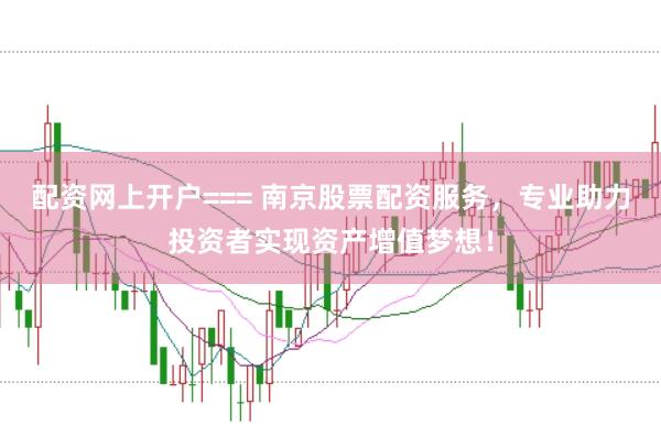 配资网上开户=== 南京股票配资服务,专业助力投资者实现资产增值梦想!