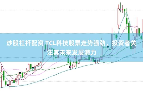 炒股杠杆配资 TCL科技股票走势强劲,投资者关注其未来发展潜力