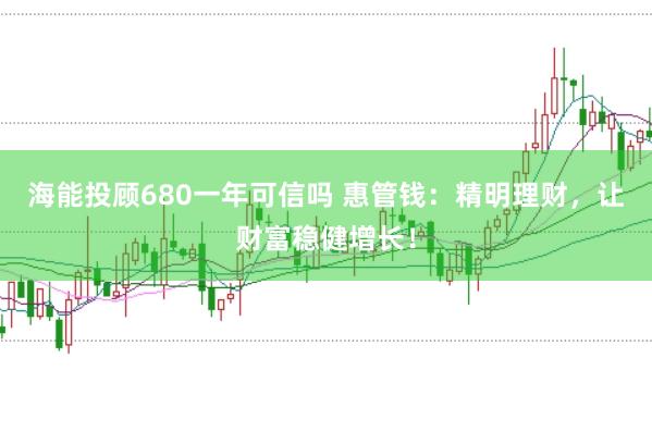 海能投顾680一年可信吗 惠管钱:精明理财,让财富稳健增长!