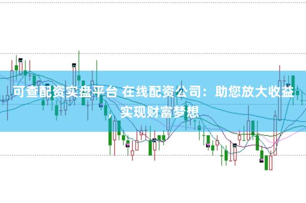 可查配资实盘平台 在线配资公司:助您放大收益,实现财富梦想