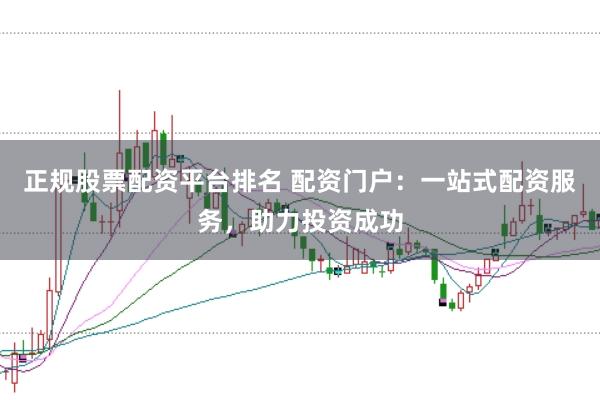 正规股票配资平台排名 配资门户：一站式配资服务，助力投资成功