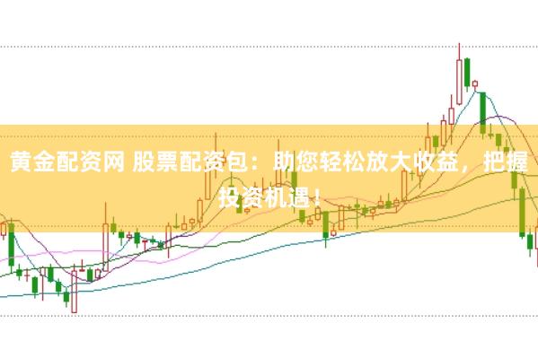 黄金配资网 股票配资包：助您轻松放大收益，把握投资机遇！