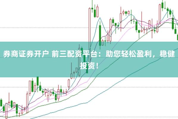 券商证券开户 前三配资平台：助您轻松盈利，稳健投资！