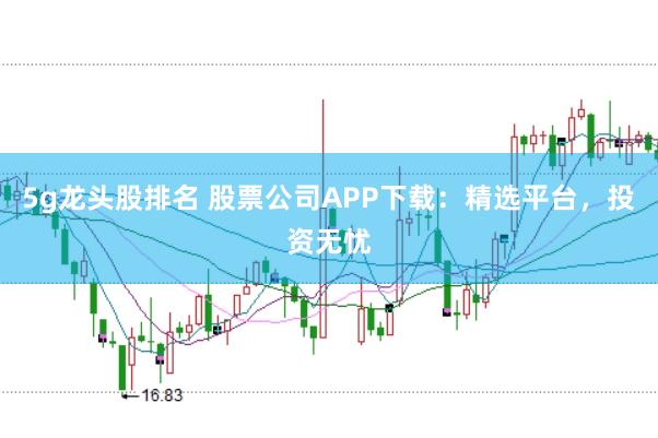 5g龙头股排名 股票公司APP下载：精选平台，投资无忧