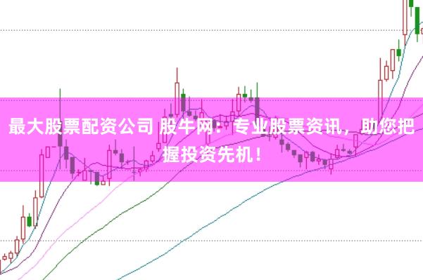 最大股票配资公司 股牛网：专业股票资讯，助您把握投资先机！