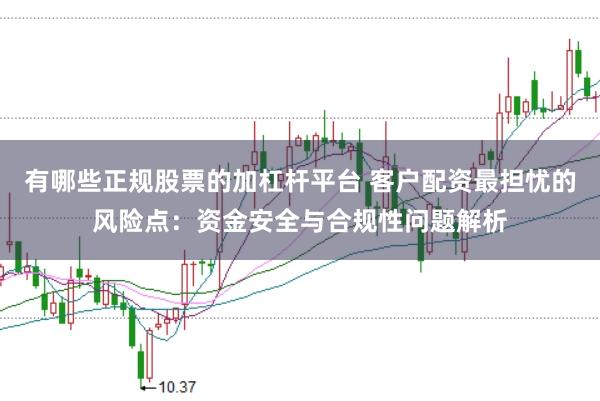 有哪些正规股票的加杠杆平台 客户配资最担忧的风险点:资金安全与合规性问题解析