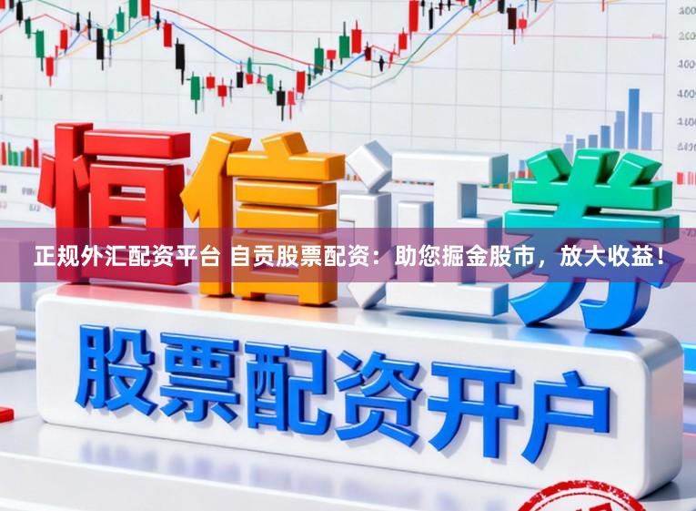 正规外汇配资平台 自贡股票配资:助您掘金股市,放大收益!
