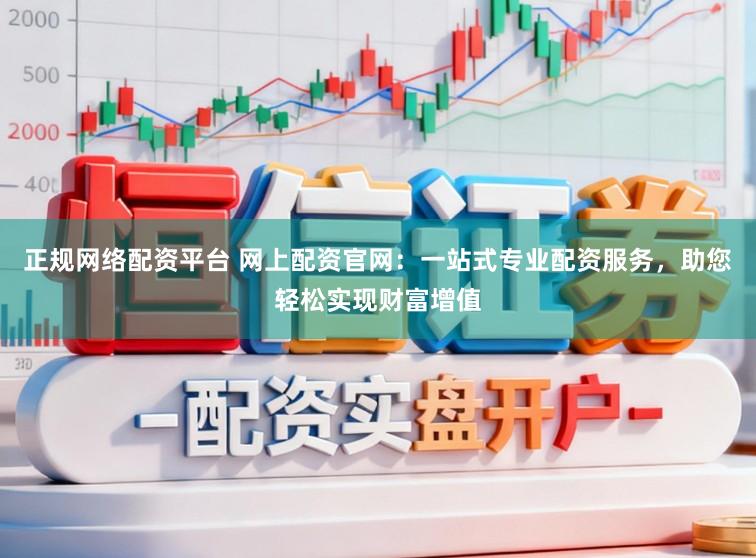 正规网络配资平台 网上配资官网：一站式专业配资服务，助您轻松实现财富增值