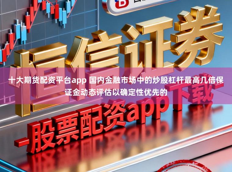 十大期货配资平台app 国内金融市场中的炒股杠杆最高几倍保证金动态评估以确定性优先的