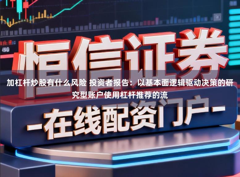 加杠杆炒股有什么风险 投资者报告:以基本面逻辑驱动决策的研究型账户使用杠杆推荐的流