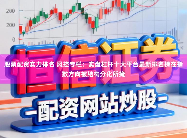 股票配资实力排名 风控专栏:实盘杠杆十大平台最新排名榜在指数方向被结构分化所掩