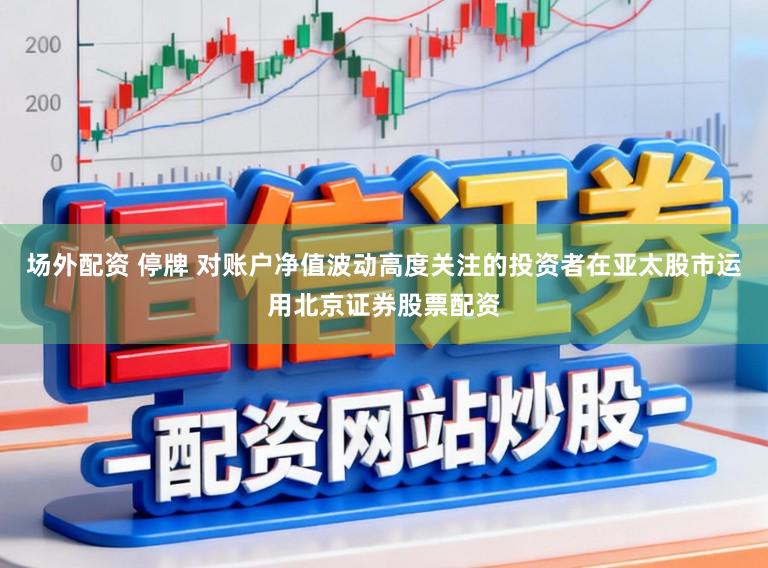 场外配资 停牌 对账户净值波动高度关注的投资者在亚太股市运用北京证券股票配资