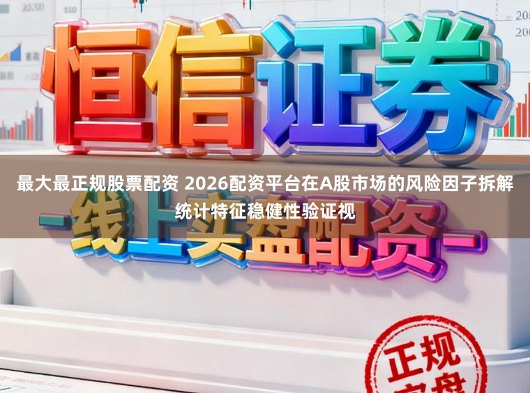 最大最正规股票配资 2026配资平台在A股市场的风险因子拆解统计特征稳健性验证视