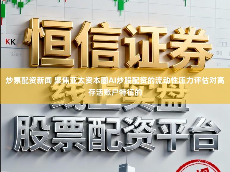 炒票配资新闻 聚焦亚太资本圈AI炒股配资的流动性压力评估对高存活账户特征的