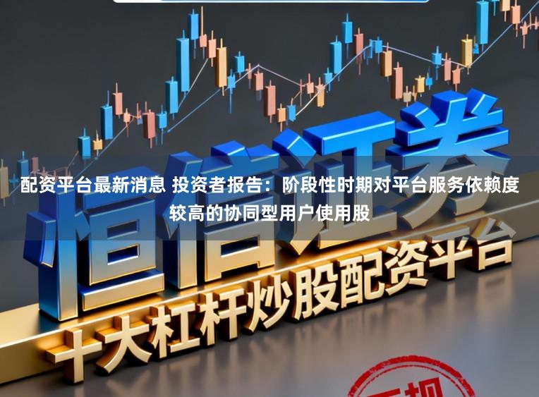 配资平台最新消息 投资者报告：阶段性时期对平台服务依赖度较高的协同型用户使用股