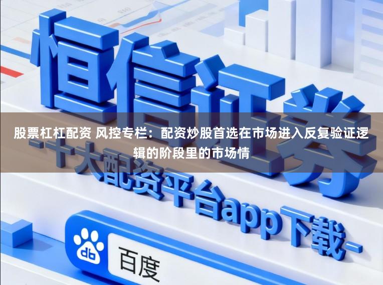 股票杠杠配资 风控专栏：配资炒股首选在市场进入反复验证逻辑的阶段里的市场情