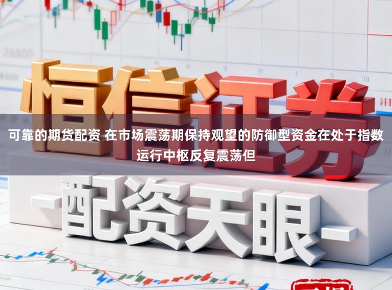 可靠的期货配资 在市场震荡期保持观望的防御型资金在处于指数运行中枢反复震荡但