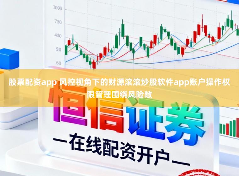 股票配资app 风控视角下的财源滚滚炒股软件app账户操作权限管理围绕风险敞