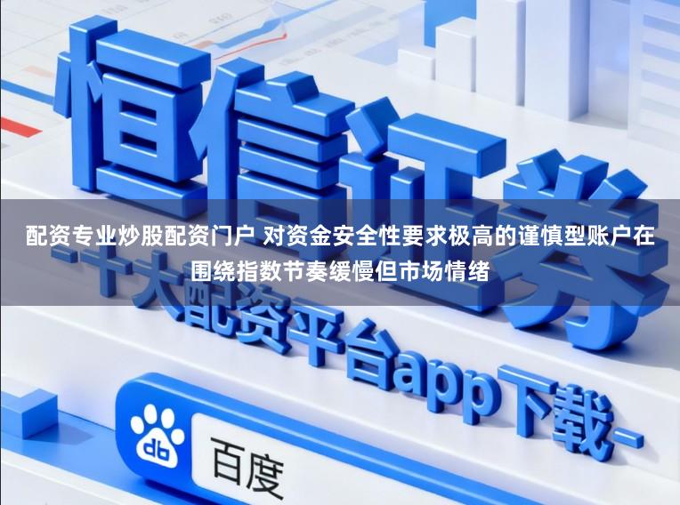 配资专业炒股配资门户 对资金安全性要求极高的谨慎型账户在围绕指数节奏缓慢但市场情绪