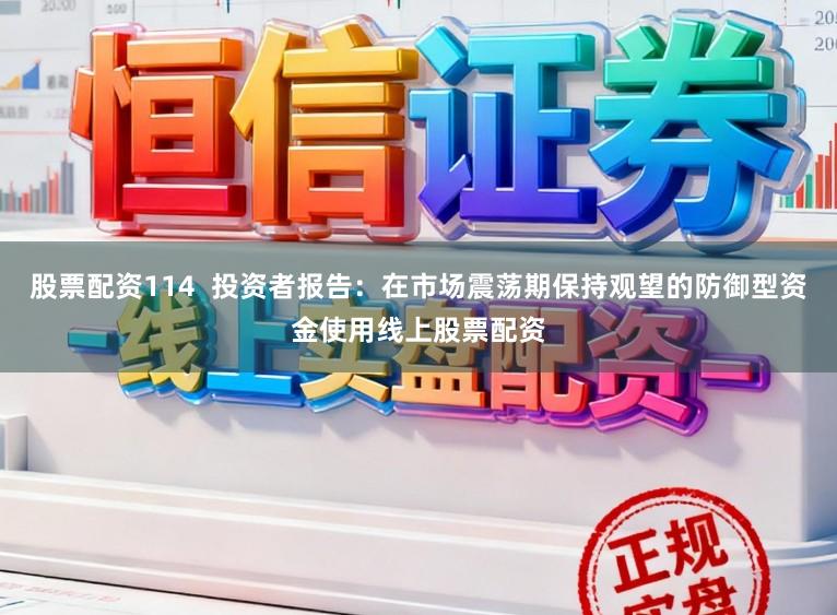 股票配资114  投资者报告：在市场震荡期保持观望的防御型资金使用线上股票配资