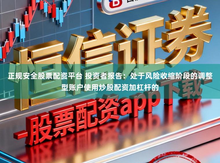 正规安全股票配资平台 投资者报告：处于风险收缩阶段的调整型账户使用炒股配资加杠杆的