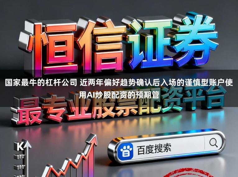 国家最牛的杠杆公司 近两年偏好趋势确认后入场的谨慎型账户使用AI炒股配资的预期管
