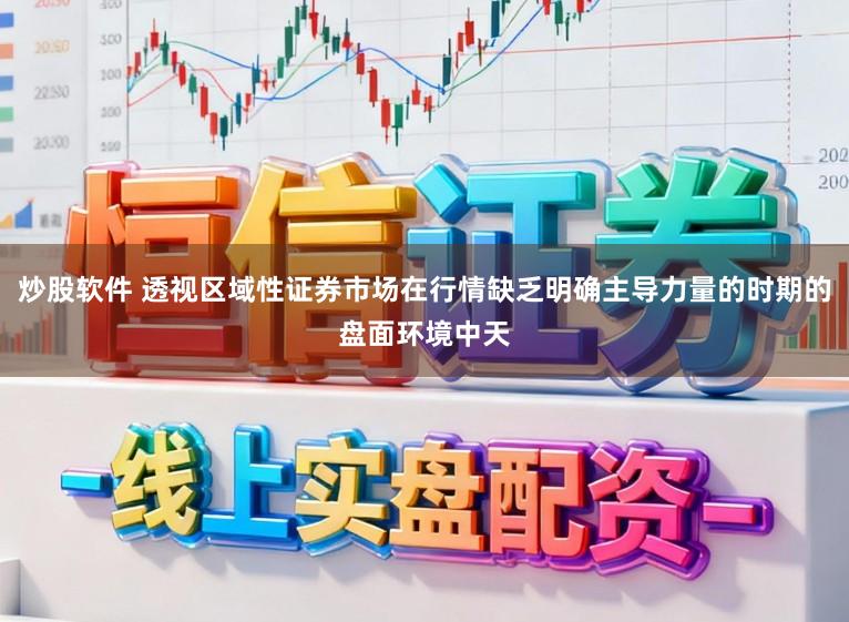 炒股软件 透视区域性证券市场在行情缺乏明确主导力量的时期的盘面环境中天